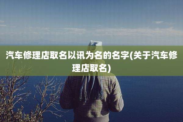 汽车修理店取名以讯为名的名字(关于汽车修理店取名)