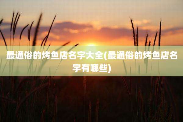 最通俗的烤鱼店名字大全(最通俗的烤鱼店名字有哪些)