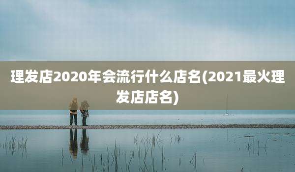 理发店2020年会流行什么店名(2021最火理发店店名)