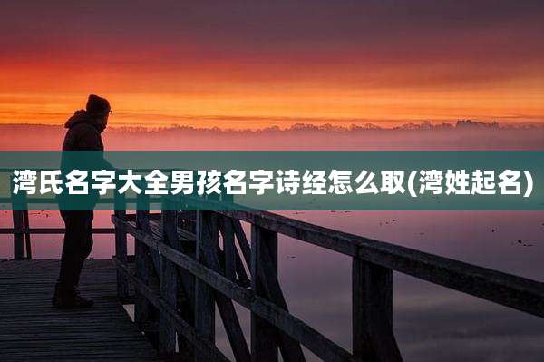 湾氏名字大全男孩名字诗经怎么取(湾姓起名)