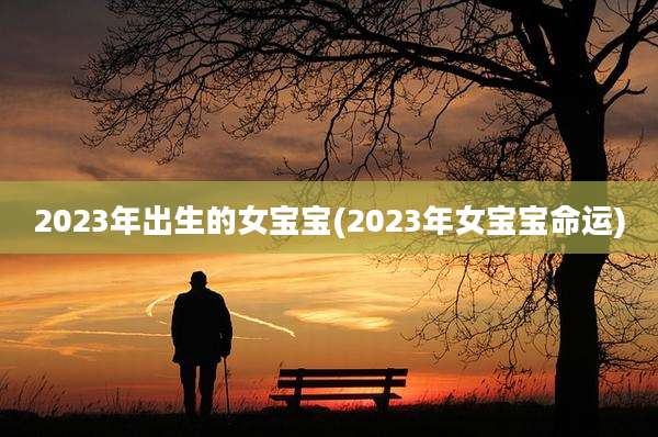 2023年出生的女宝宝(2023年女宝宝命运)
