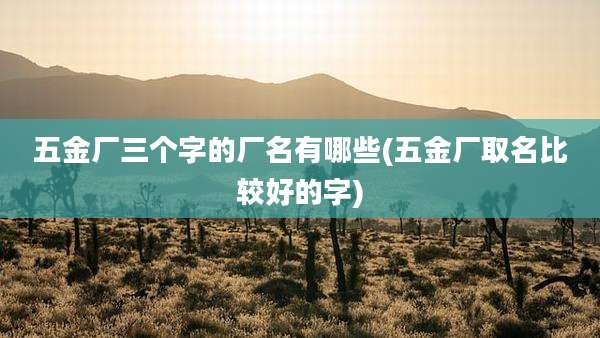 五金厂三个字的厂名有哪些(五金厂取名比较好的字)