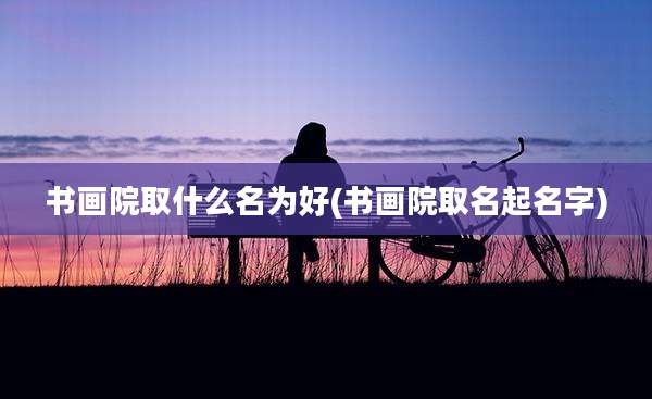 书画院取什么名为好(书画院取名起名字)