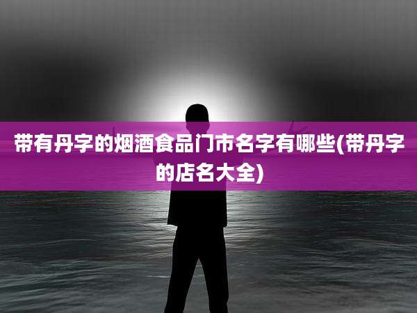 带有丹字的烟酒食品门市名字有哪些(带丹字的店名大全)