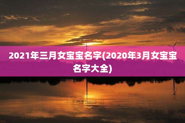 2021年三月女宝宝名字(2020年3月女宝宝名字大全)