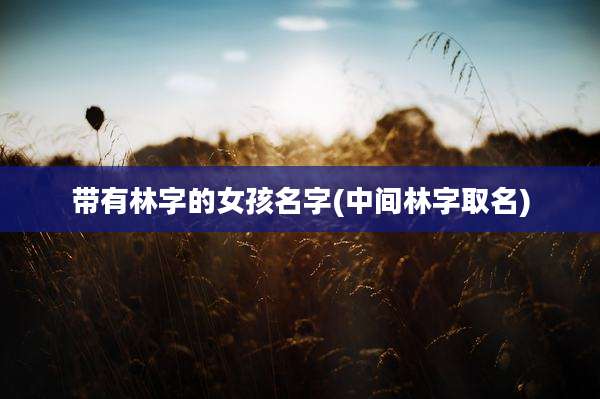 带有林字的女孩名字(中间林字取名)