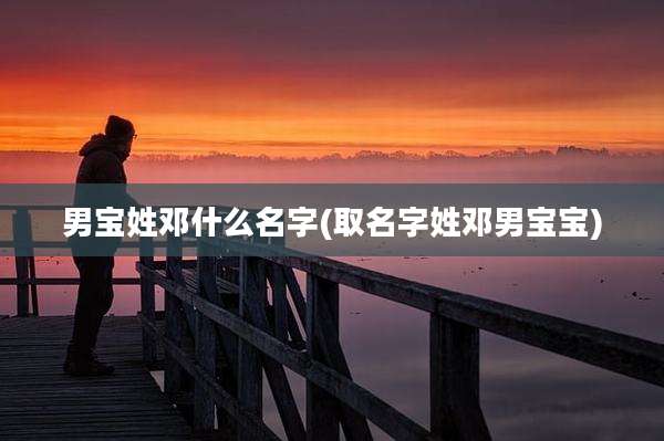 男宝姓邓什么名字(取名字姓邓男宝宝)