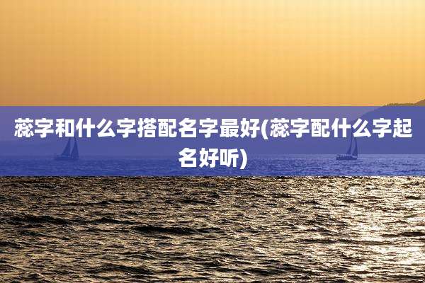 蕊字和什么字搭配名字最好(蕊字配什么字起名好听)