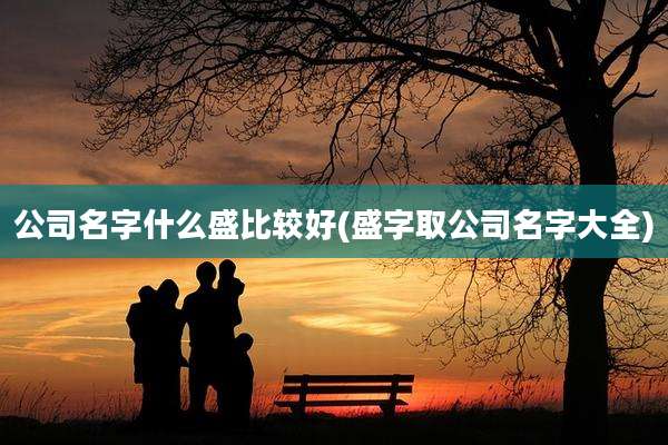 公司名字什么盛比较好(盛字取公司名字大全)