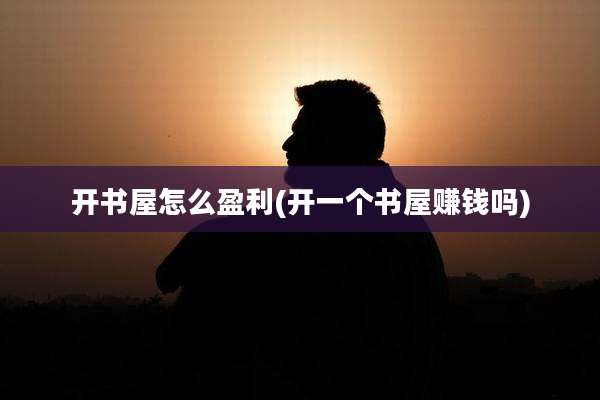 开书屋怎么盈利(开一个书屋赚钱吗)