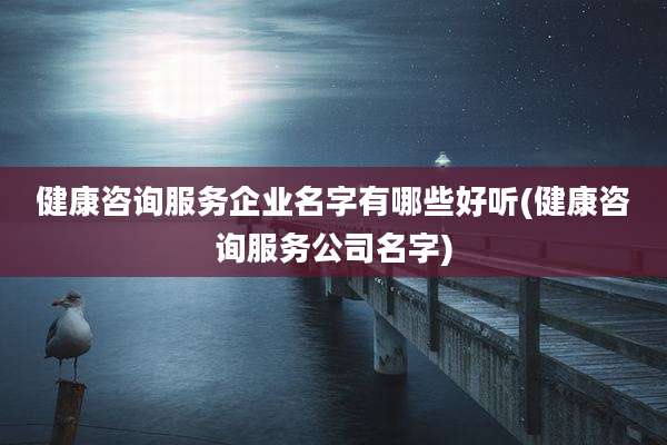 健康咨询服务企业名字有哪些好听(健康咨询服务公司名字)