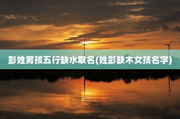 彭姓男孩五行缺水取名(姓彭缺木女孩名字)