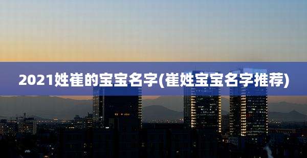 2021姓崔的宝宝名字(崔姓宝宝名字推荐)