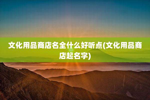 文化用品商店名全什么好听点(文化用品商店起名字)