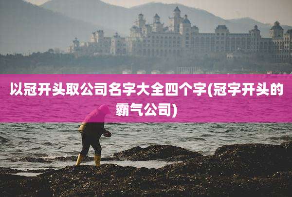以冠开头取公司名字大全四个字(冠字开头的霸气公司)