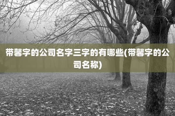 带馨字的公司名字三字的有哪些(带馨字的公司名称)