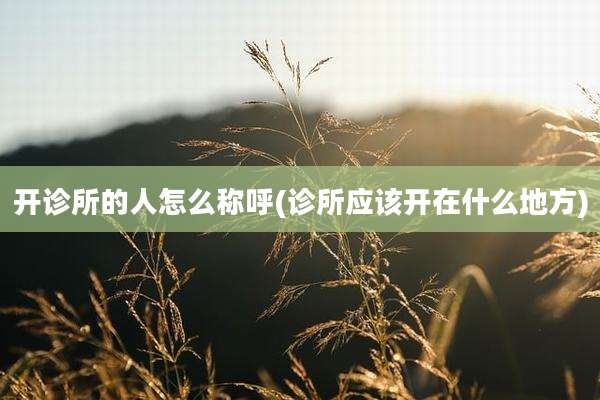开诊所的人怎么称呼(诊所应该开在什么地方)