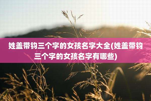 姓盖带钧三个字的女孩名字大全(姓盖带钧三个字的女孩名字有哪些)