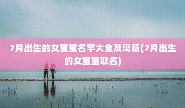 7月出生的女宝宝名字大全及寓意(7月出生的女宝宝取名)