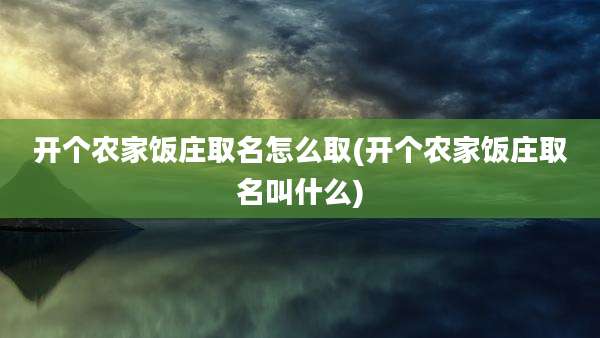开个农家饭庄取名怎么取(开个农家饭庄取名叫什么)