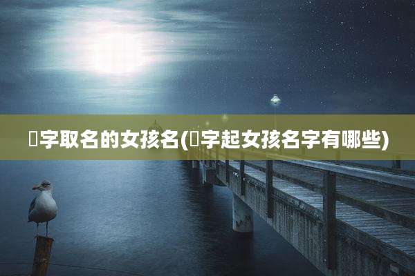 袆字取名的女孩名(煖字起女孩名字有哪些)