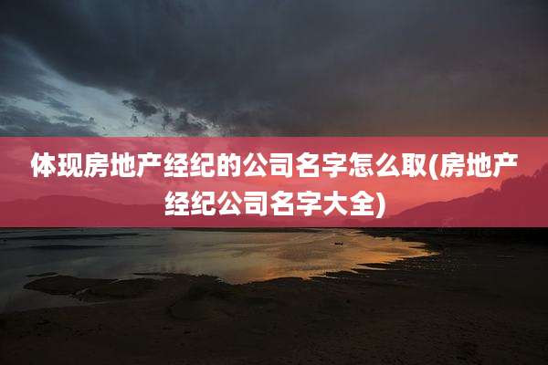 体现房地产经纪的公司名字怎么取(房地产经纪公司名字大全)