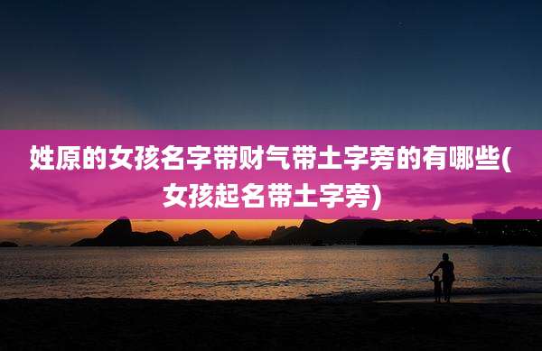 姓原的女孩名字带财气带土字旁的有哪些(女孩起名带土字旁)