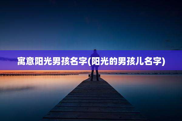 寓意阳光男孩名字(阳光的男孩儿名字)