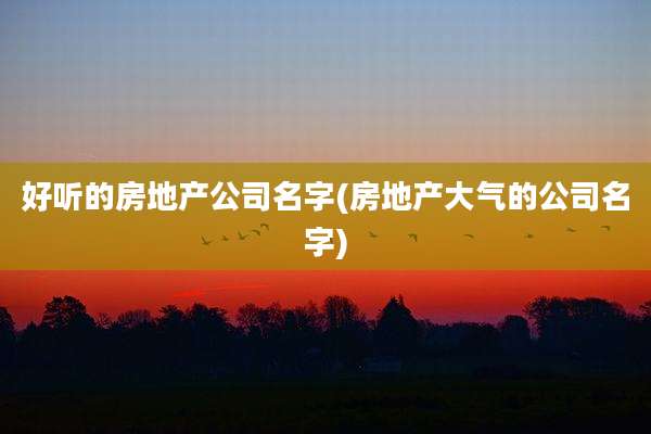 好听的房地产公司名字(房地产大气的公司名字)