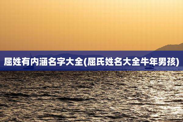 屈姓有内涵名字大全(屈氏姓名大全牛年男孩)