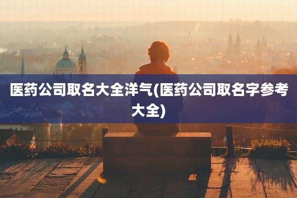 医药公司取名大全洋气(医药公司取名字参考大全)