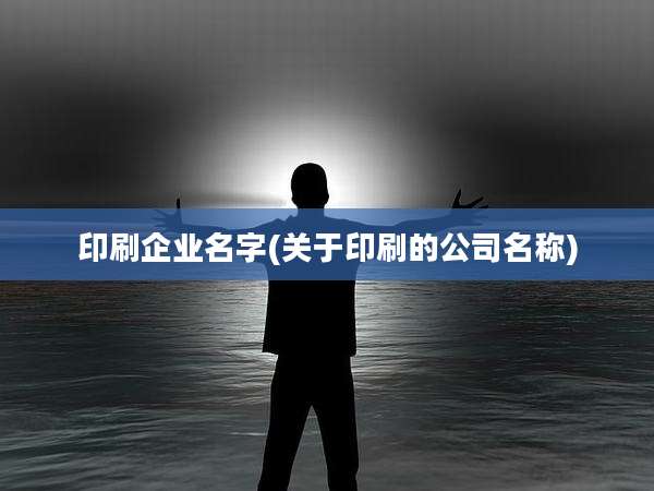 印刷企业名字(关于印刷的公司名称)