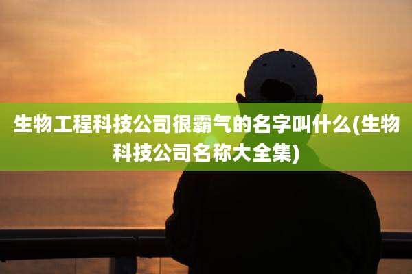 生物工程科技公司很霸气的名字叫什么(生物科技公司名称大全集)