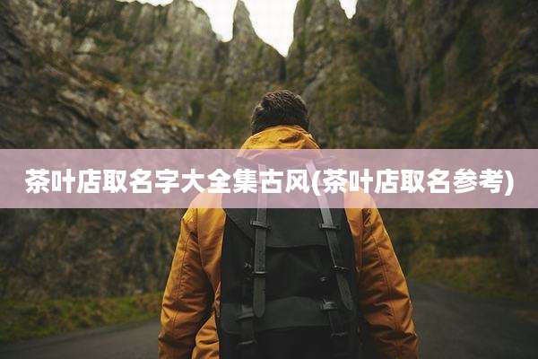 茶叶店取名字大全集古风(茶叶店取名参考)
