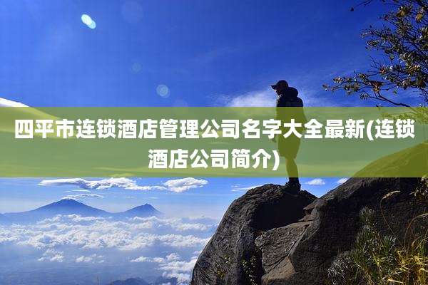 四平市连锁酒店管理公司名字大全最新(连锁酒店公司简介)