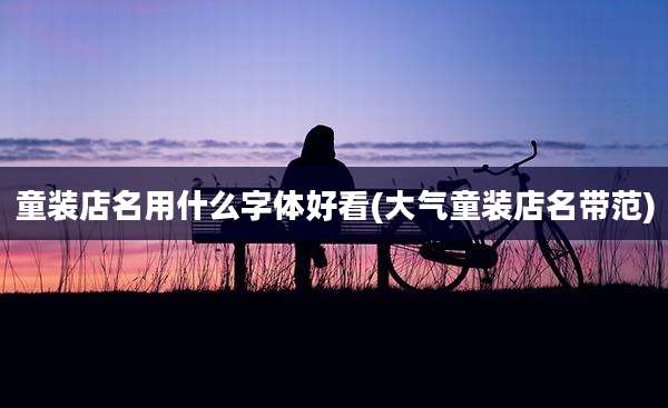 童装店名用什么字体好看(大气童装店名带范)