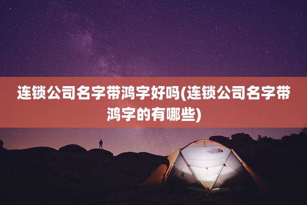 连锁公司名字带鸿字好吗(连锁公司名字带鸿字的有哪些)