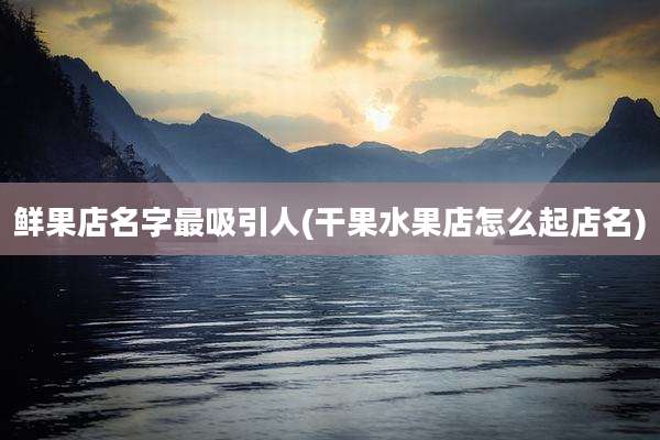 鲜果店名字最吸引人(干果水果店怎么起店名)