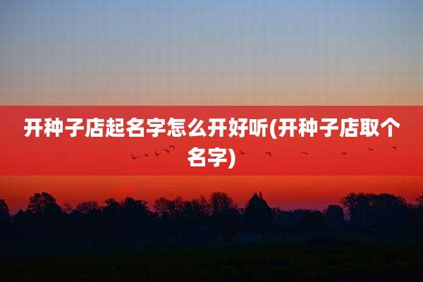 开种子店起名字怎么开好听(开种子店取个名字)