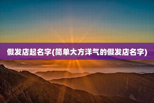 假发店起名字(简单大方洋气的假发店名字)
