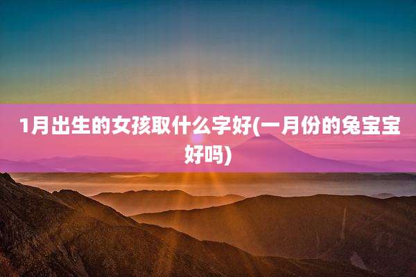 1月出生的女孩取什么字好(一月份的兔宝宝好吗)