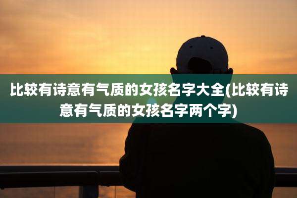 比较有诗意有气质的女孩名字大全(比较有诗意有气质的女孩名字两个字)
