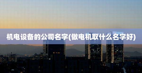 机电设备的公司名字(做电机取什么名字好)