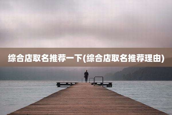 综合店取名推荐一下(综合店取名推荐理由)