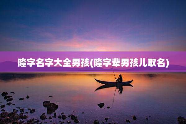 隆字名字大全男孩(隆字辈男孩儿取名)