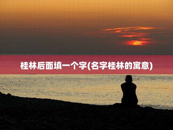 桂林后面填一个字(名字桂林的寓意)