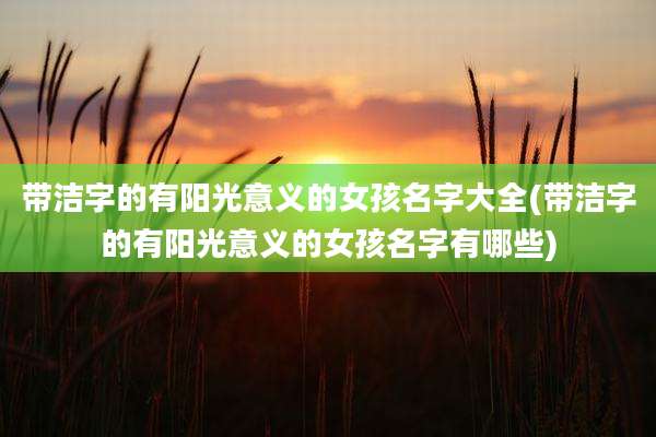 带洁字的有阳光意义的女孩名字大全(带洁字的有阳光意义的女孩名字有哪些)