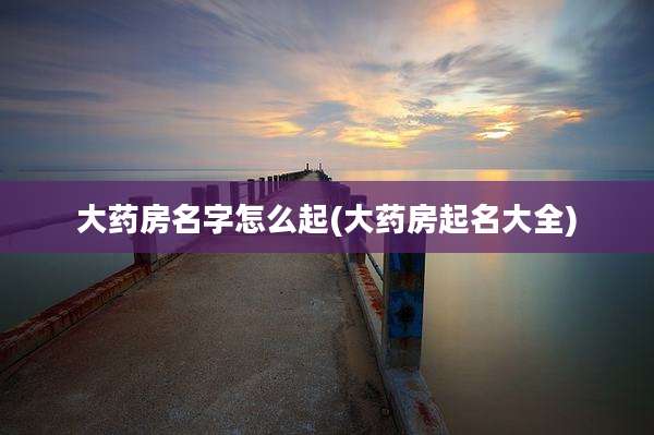 大药房名字怎么起(大药房起名大全)