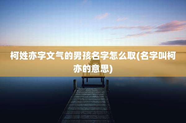 柯姓亦字文气的男孩名字怎么取(名字叫柯亦的意思)