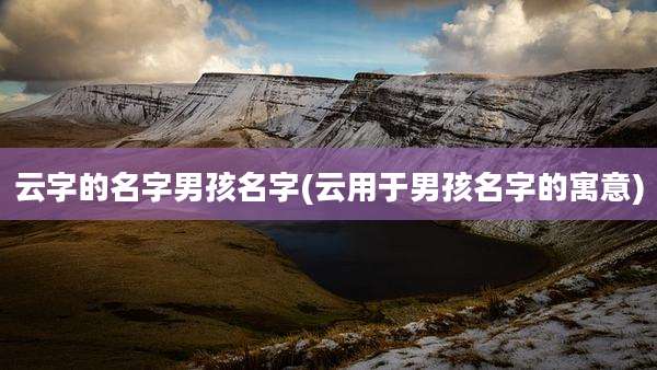 云字的名字男孩名字(云用于男孩名字的寓意)